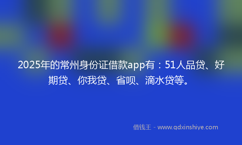 2025年的常州身份证借款app有：51人品贷、好期贷、你我贷、省呗、滴水贷等。
