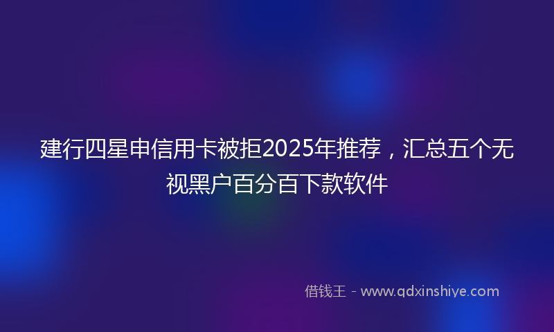 建行四星申信用卡被拒2025年推荐，汇总五个无视黑户百分百下款软件