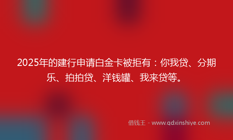 2025年的建行申请白金卡被拒有：你我贷、分期乐、拍拍贷、洋钱罐、我来贷等。