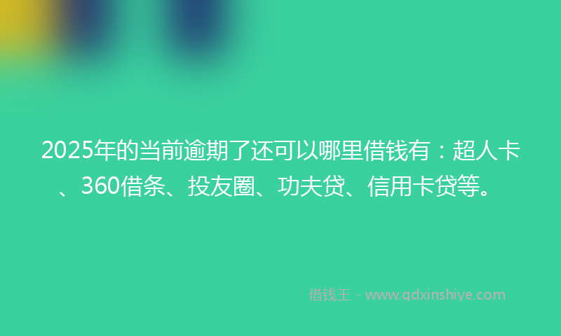 2025年的当前逾期了还可以哪里借钱有：超人卡、360借条、投友圈、功夫贷、信用卡贷等。