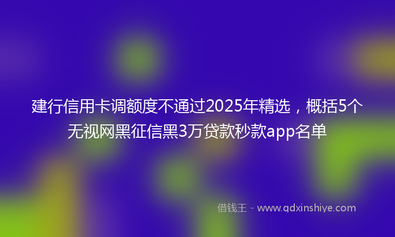 建行信用卡调额度不通过2025年精选，概括5个无视网黑征信黑3万贷款秒款app名单