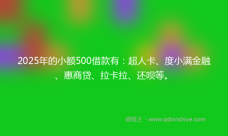 2025年的小额500借款有：超人卡、度小满金融、惠商贷、拉卡拉、还呗等。