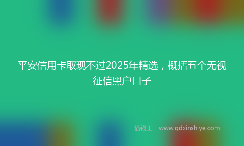 平安信用卡取现不过2025年精选，概括五个无视征信黑户口子