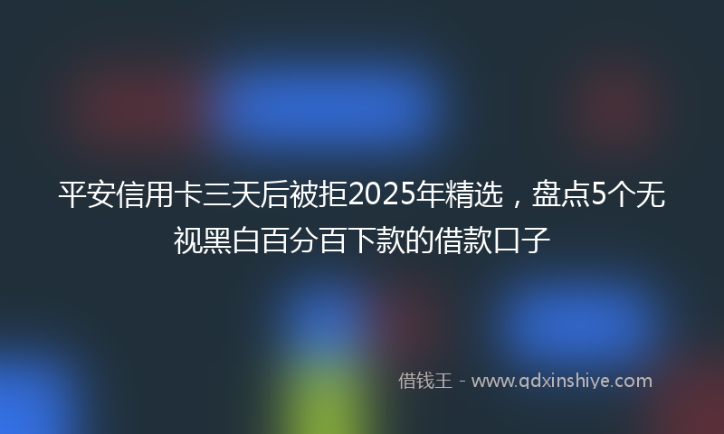 平安信用卡三天后被拒2025年精选，盘点5个无视黑白百分百下款的借款口子
