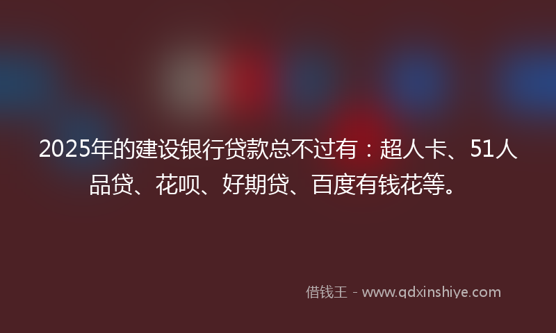 2025年的建设银行贷款总不过有：超人卡、51人品贷、花呗、好期贷、百度有钱花等。