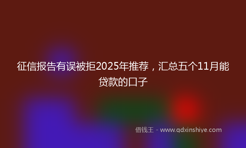 征信报告有误被拒2025年推荐，汇总五个11月能贷款的口子