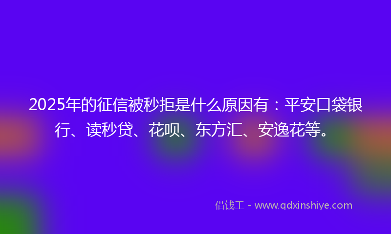 2025年的征信被秒拒是什么原因有：平安口袋银行、读秒贷、花呗、东方汇、安逸花等。