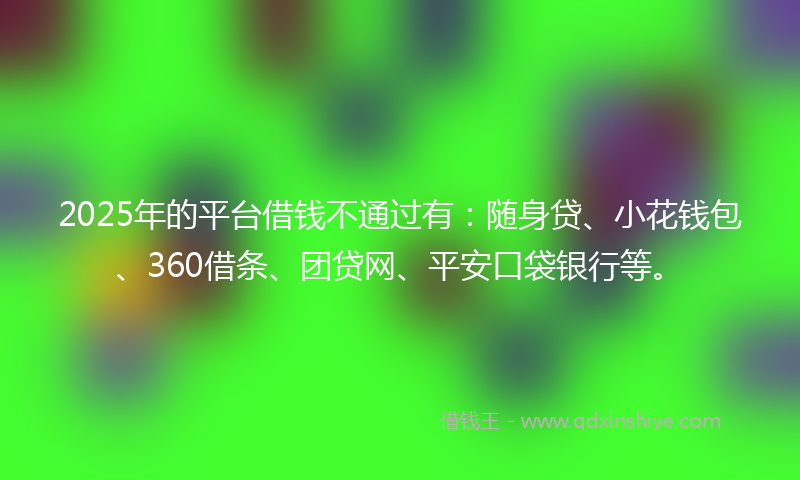 2025年的平台借钱不通过有：随身贷、小花钱包、360借条、团贷网、平安口袋银行等。