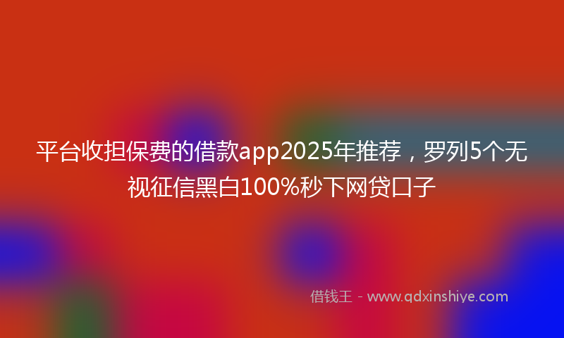 平台收担保费的借款app2025年推荐，罗列5个无视征信黑白100%秒下网贷口子
