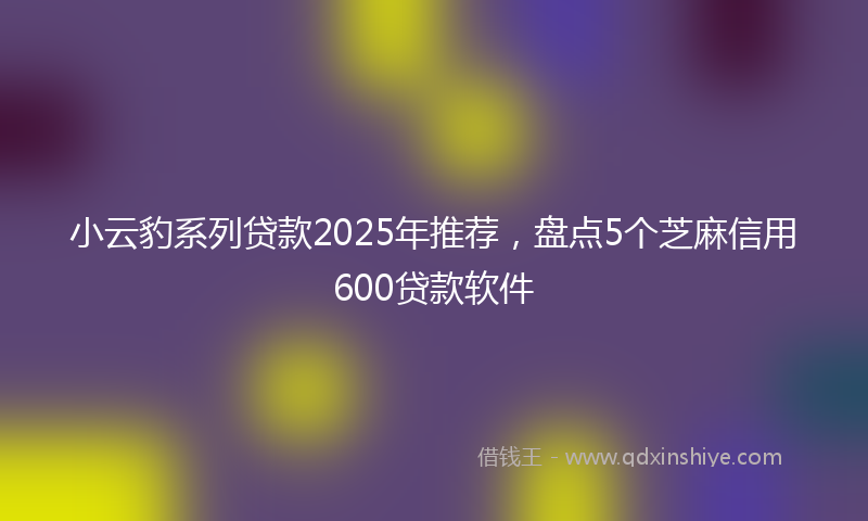 小云豹系列贷款2025年推荐，盘点5个芝麻信用600贷款软件