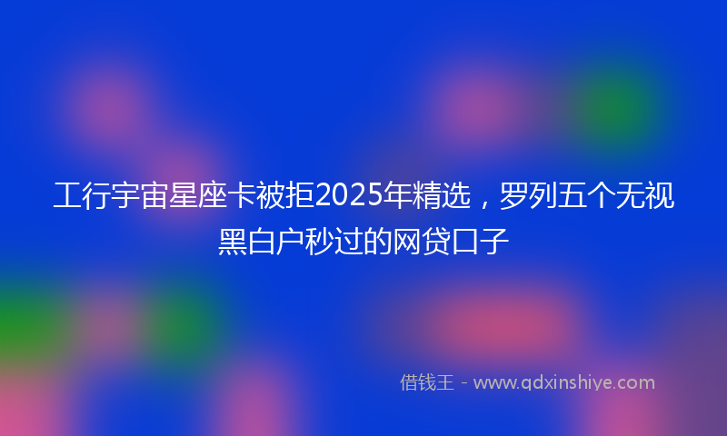 工行宇宙星座卡被拒2025年精选，罗列五个无视黑白户秒过的网贷口子