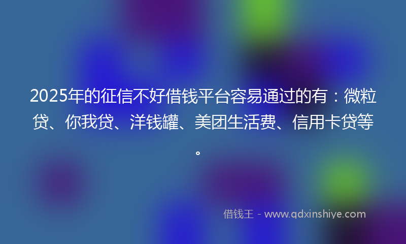 2025年的征信不好借钱平台容易通过的有：微粒贷、你我贷、洋钱罐、美团生活费、信用卡贷等。