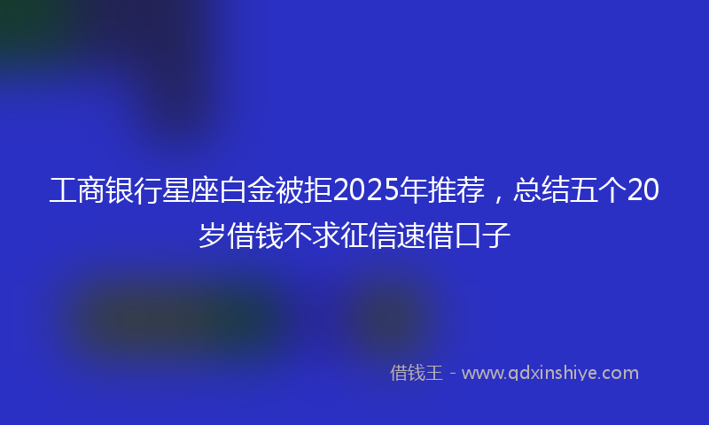 工商银行星座白金被拒2025年推荐，总结五个20岁借钱不求征信速借口子