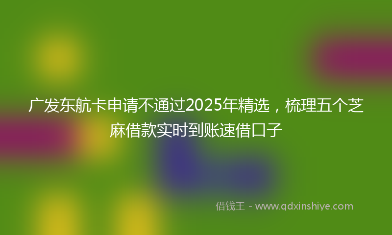 广发东航卡申请不通过2025年精选，梳理五个芝麻借款实时到账速借口子