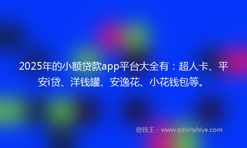 2025年的小额贷款app平台大全有：超人卡、平安i贷、洋钱罐、安逸花、小花钱包等。