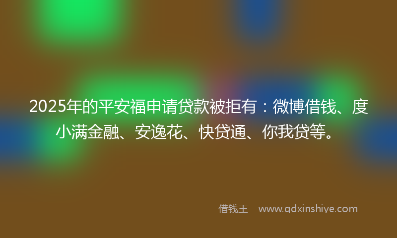 2025年的平安福申请贷款被拒有：微博借钱、度小满金融、安逸花、快贷通、你我贷等。
