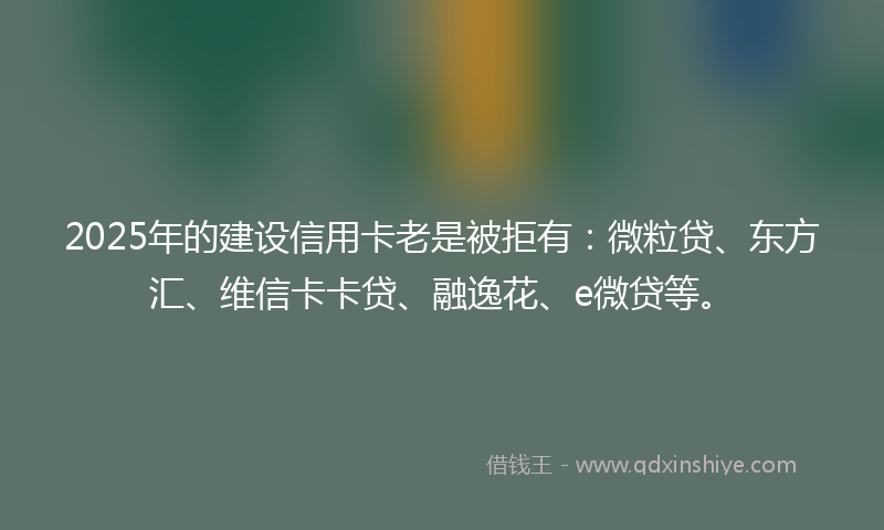 2025年的建设信用卡老是被拒有：微粒贷、东方汇、维信卡卡贷、融逸花、e微贷等。