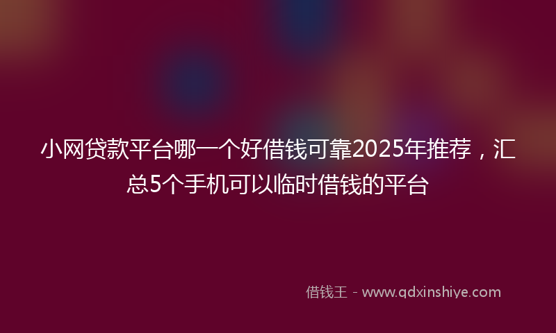 小网贷款平台哪一个好借钱可靠2025年推荐，汇总5个手机可以临时借钱的平台
