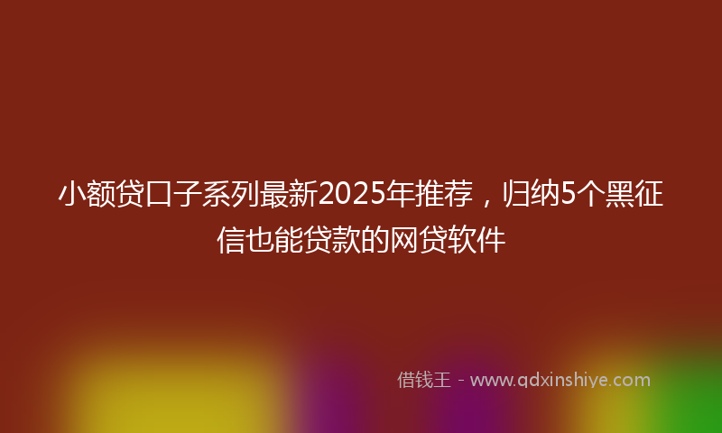 小额贷口子系列最新2025年推荐，归纳5个黑征信也能贷款的网贷软件