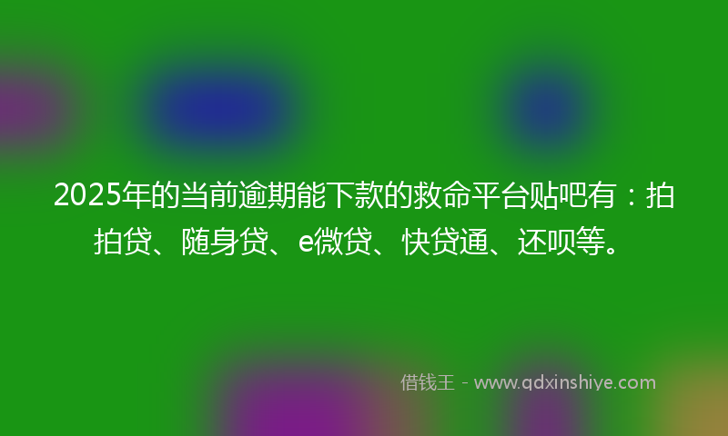 2025年的当前逾期能下款的救命平台贴吧有：拍拍贷、随身贷、e微贷、快贷通、还呗等。