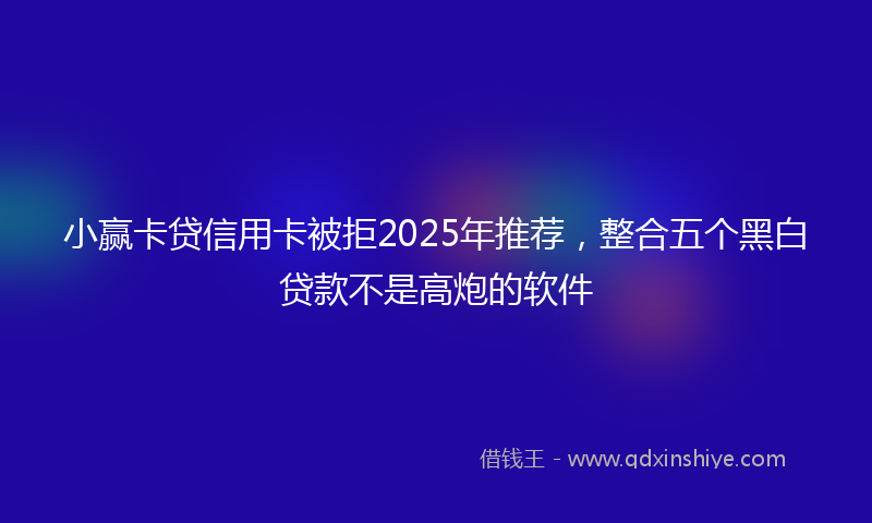 小赢卡贷信用卡被拒2025年推荐，整合五个黑白贷款不是高炮的软件