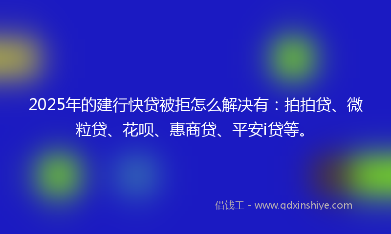 2025年的建行快贷被拒怎么解决有：拍拍贷、微粒贷、花呗、惠商贷、平安i贷等。