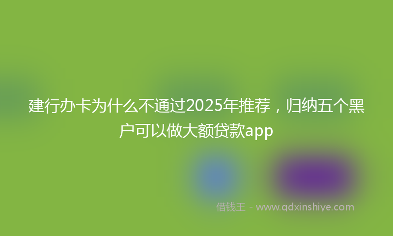 建行办卡为什么不通过2025年推荐，归纳五个黑户可以做大额贷款app