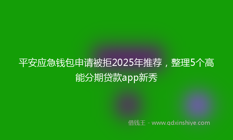平安应急钱包申请被拒2025年推荐，整理5个高能分期贷款app新秀