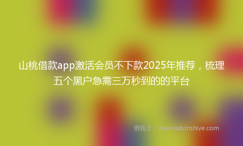 山桃借款app激活会员不下款2025年推荐，梳理五个黑户急需三万秒到的的平台