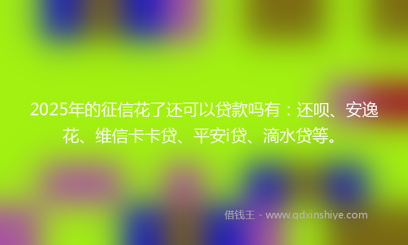 2025年的征信花了还可以贷款吗有：还呗、安逸花、维信卡卡贷、平安i贷、滴水贷等。