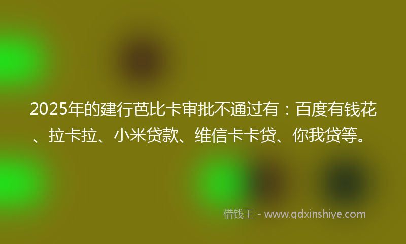 2025年的建行芭比卡审批不通过有：百度有钱花、拉卡拉、小米贷款、维信卡卡贷、你我贷等。