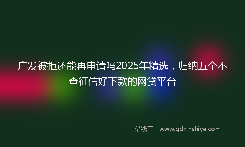 广发被拒还能再申请吗2025年精选，归纳五个不查征信好下款的网贷平台