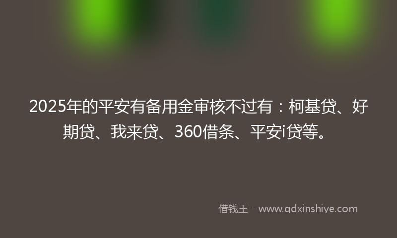 2025年的平安有备用金审核不过有：柯基贷、好期贷、我来贷、360借条、平安i贷等。