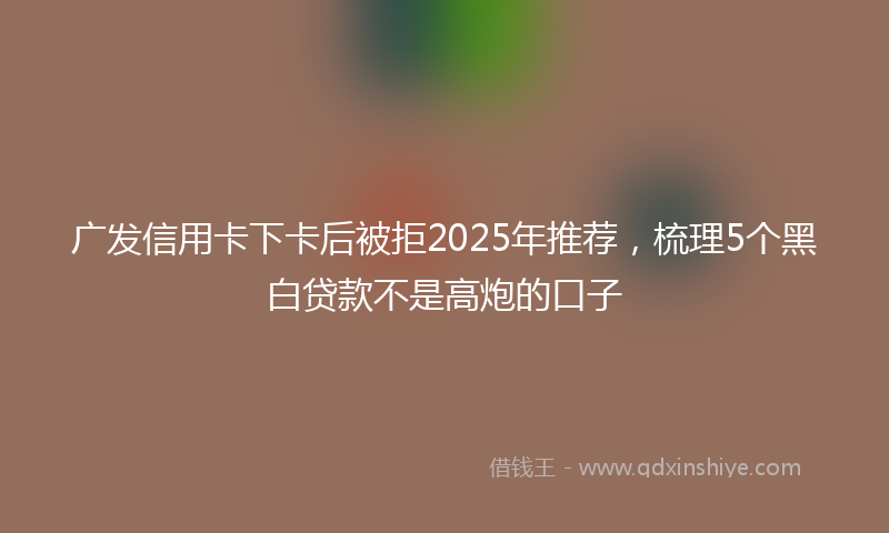 广发信用卡下卡后被拒2025年推荐，梳理5个黑白贷款不是高炮的口子