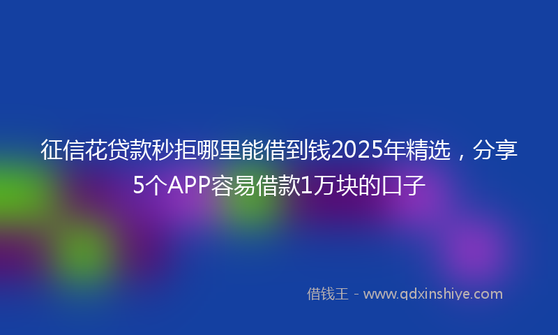 征信花贷款秒拒哪里能借到钱2025年精选，分享5个APP容易借款1万块的口子