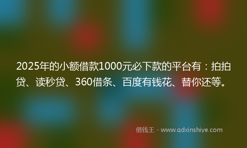 2025年的小额借款1000元必下款的平台有：拍拍贷、读秒贷、360借条、百度有钱花、替你还等。