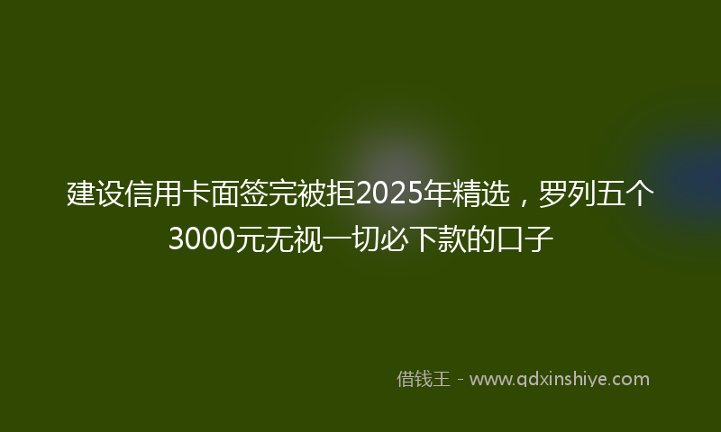 建设信用卡面签完被拒2025年精选，罗列五个3000元无视一切必下款的口子