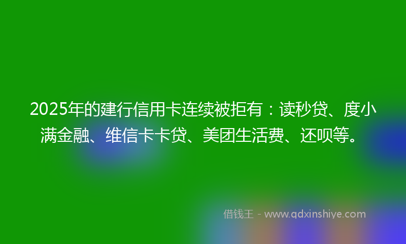 2025年的建行信用卡连续被拒有：读秒贷、度小满金融、维信卡卡贷、美团生活费、还呗等。