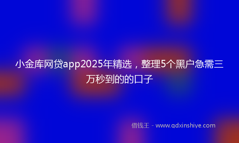 小金库网贷app2025年精选，整理5个黑户急需三万秒到的的口子