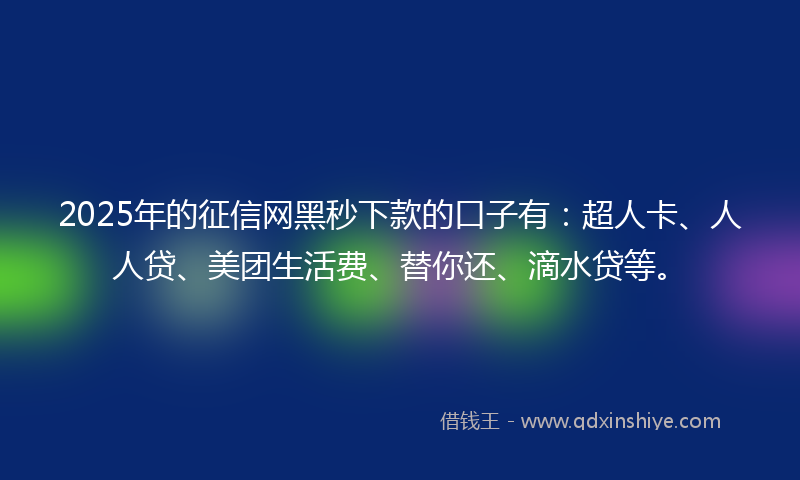2025年的征信网黑秒下款的口子有：超人卡、人人贷、美团生活费、替你还、滴水贷等。