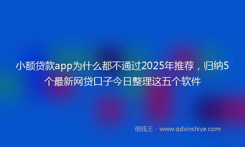小额贷款app为什么都不通过2025年推荐，归纳5个最新网贷口子今日整理这五个软件