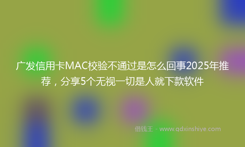 广发信用卡MAC校验不通过是怎么回事2025年推荐，分享5个无视一切是人就下款软件