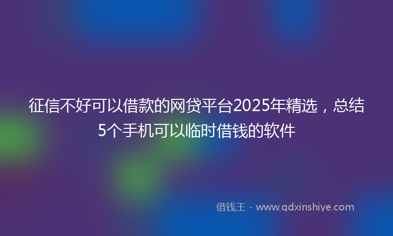 征信不好可以借款的网贷平台2025年精选，总结5个手机可以临时借钱的软件