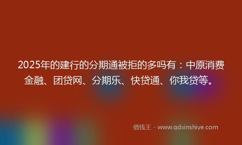 2025年的建行的分期通被拒的多吗有：中原消费金融、团贷网、分期乐、快贷通、你我贷等。