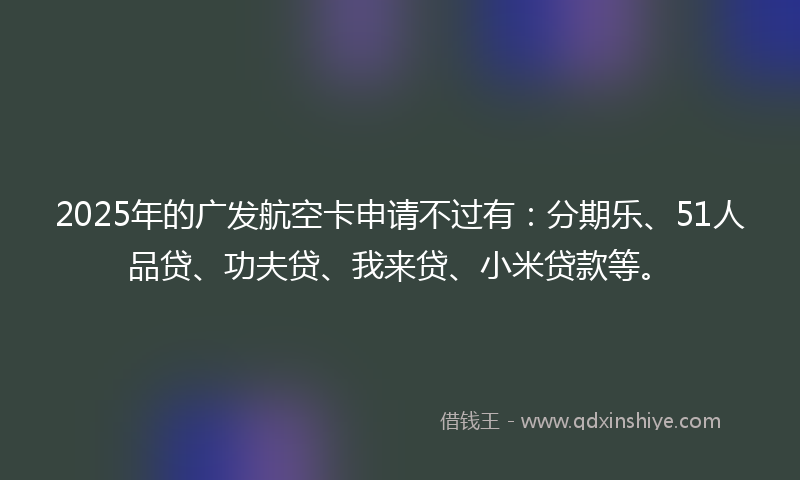 2025年的广发航空卡申请不过有：分期乐、51人品贷、功夫贷、我来贷、小米贷款等。