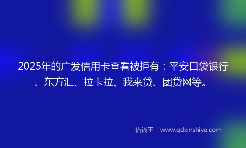 2025年的广发信用卡查看被拒有：平安口袋银行、东方汇、拉卡拉、我来贷、团贷网等。