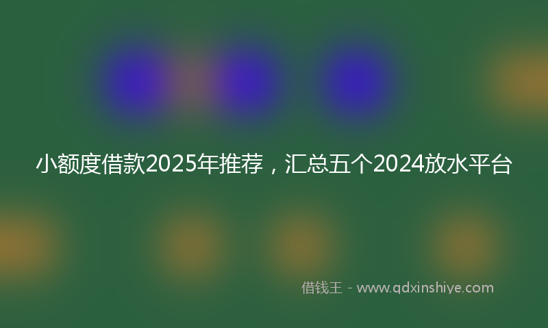 小额度借款2025年推荐，汇总五个2024放水平台