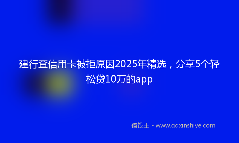 建行查信用卡被拒原因2025年精选，分享5个轻松贷10万的app