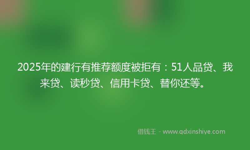 2025年的建行有推荐额度被拒有：51人品贷、我来贷、读秒贷、信用卡贷、替你还等。