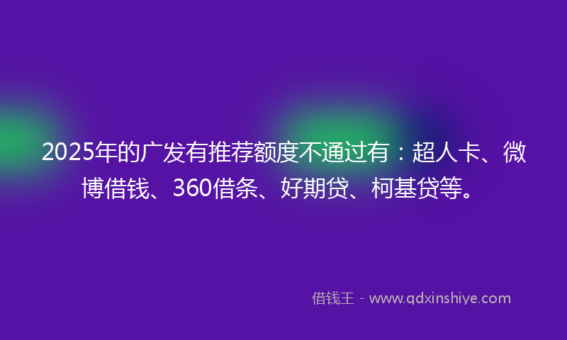 2025年的广发有推荐额度不通过有：超人卡、微博借钱、360借条、好期贷、柯基贷等。
